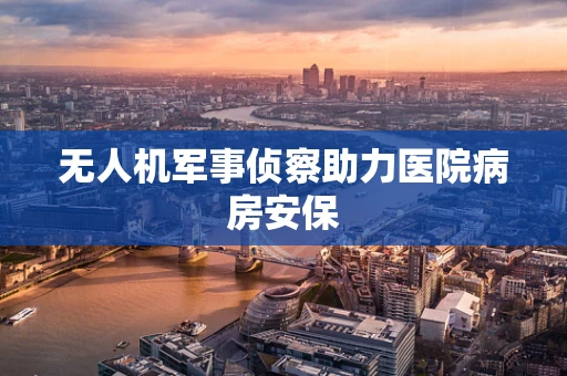 无人机军事侦察助力医院病房安保