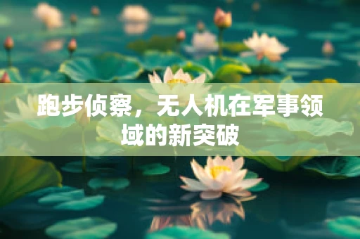 跑步侦察，无人机在军事领域的新突破