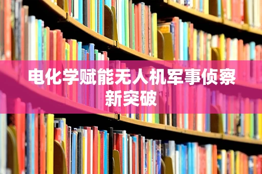 电化学赋能无人机军事侦察新突破