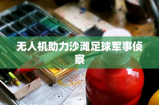 无人机助力沙滩足球军事侦察