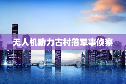 无人机助力古村落军事侦察