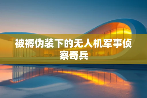 被褥伪装下的无人机军事侦察奇兵