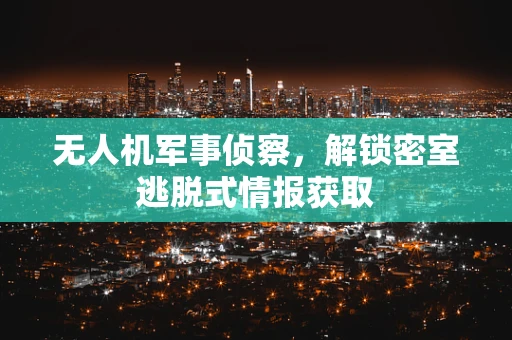 无人机军事侦察，解锁密室逃脱式情报获取
