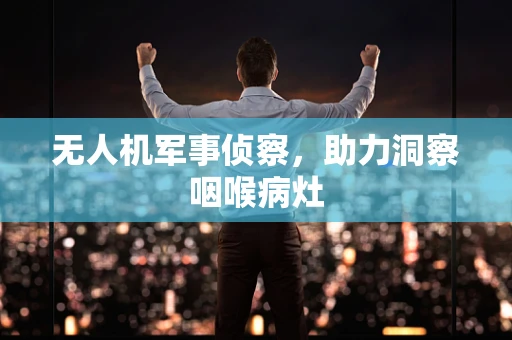 无人机军事侦察，助力洞察咽喉病灶