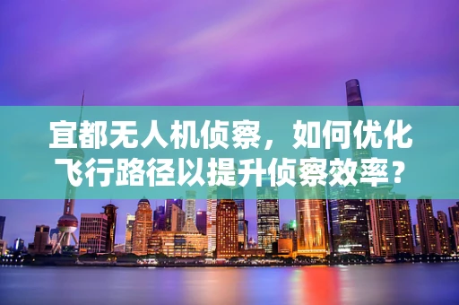 宜都无人机侦察，如何优化飞行路径以提升侦察效率？