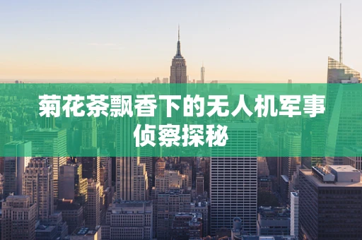 菊花茶飘香下的无人机军事侦察探秘