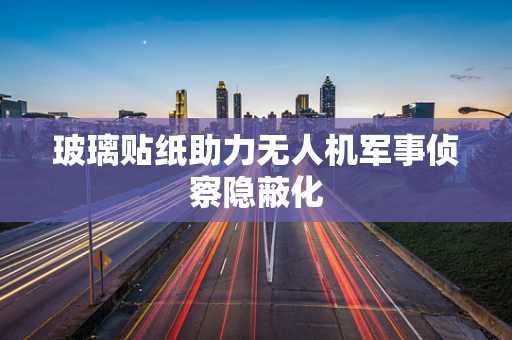 玻璃贴纸助力无人机军事侦察隐蔽化
