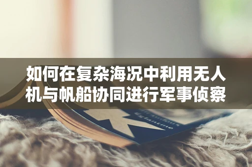 如何在复杂海况中利用无人机与帆船协同进行军事侦察？