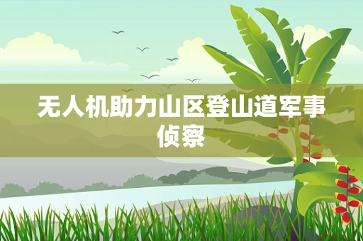 无人机助力山区登山道军事侦察