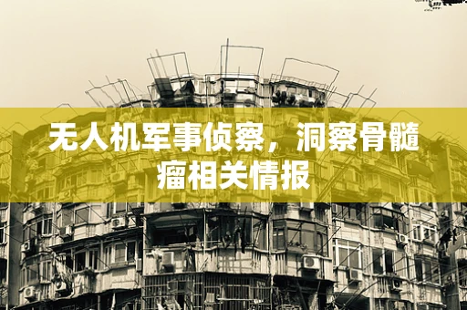 无人机军事侦察，洞察骨髓瘤相关情报