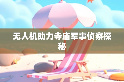 无人机助力寺庙军事侦察探秘
