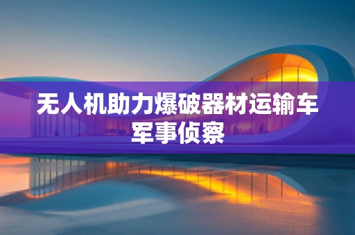 无人机助力爆破器材运输车军事侦察