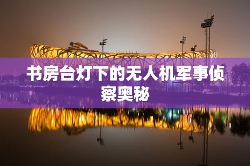 书房台灯下的无人机军事侦察奥秘