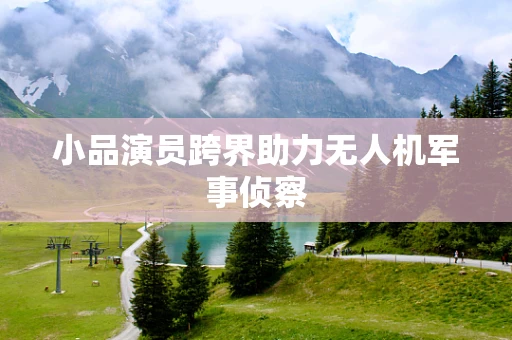小品演员跨界助力无人机军事侦察