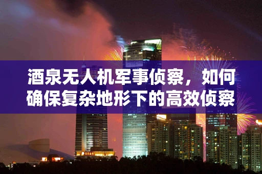 酒泉无人机军事侦察，如何确保复杂地形下的高效侦察？
