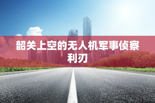 韶关上空的无人机军事侦察利刃