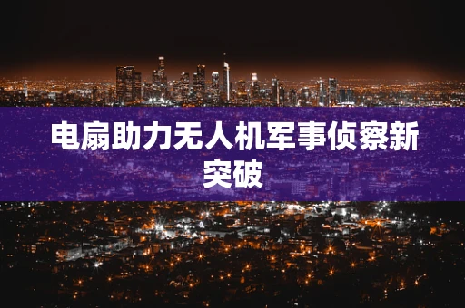 电扇助力无人机军事侦察新突破