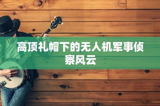 高顶礼帽下的无人机军事侦察风云