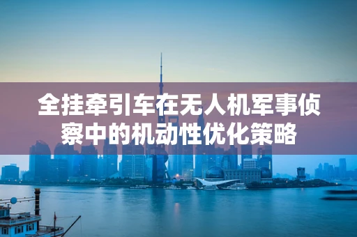 全挂牵引车在无人机军事侦察中的机动性优化策略