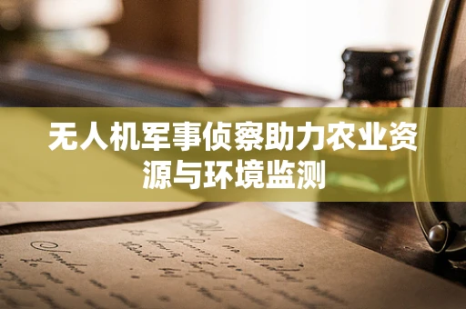 无人机军事侦察助力农业资源与环境监测