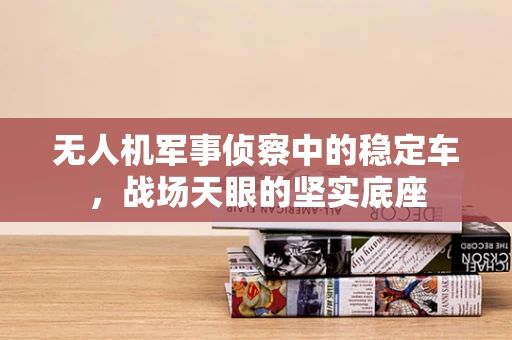 无人机军事侦察中的稳定车，战场天眼的坚实底座