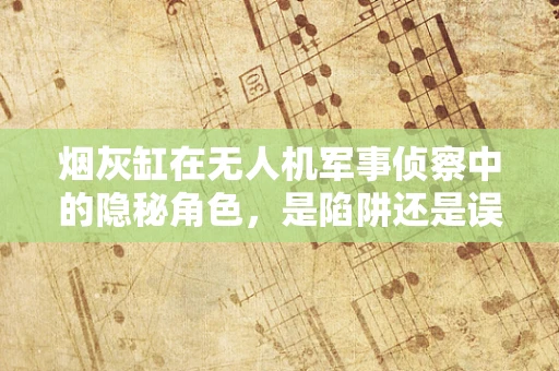 烟灰缸在无人机军事侦察中的隐秘角色，是陷阱还是误导？