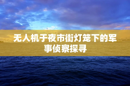 无人机于夜市街灯笼下的军事侦察探寻