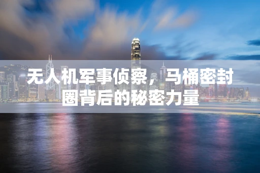 无人机军事侦察，马桶密封圈背后的秘密力量