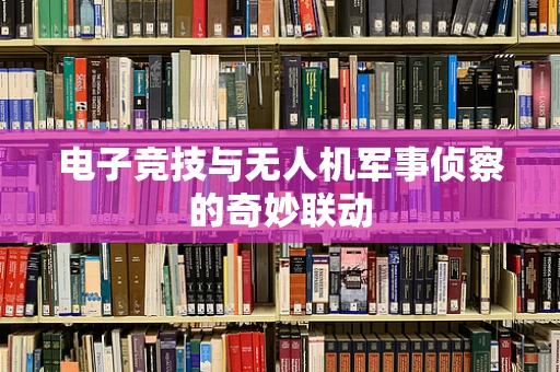 电子竞技与无人机军事侦察的奇妙联动
