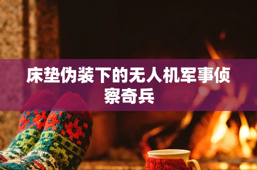 床垫伪装下的无人机军事侦察奇兵