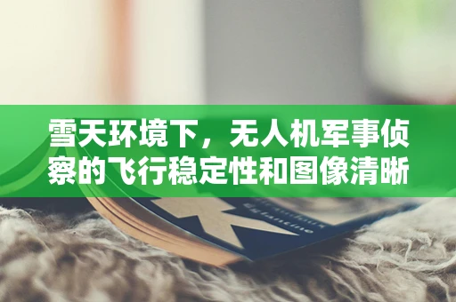 雪天环境下，无人机军事侦察的飞行稳定性和图像清晰度如何保障？