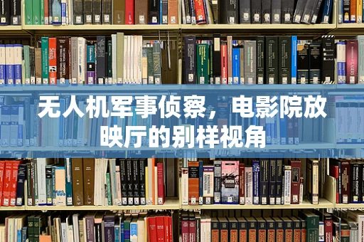 无人机军事侦察，电影院放映厅的别样视角