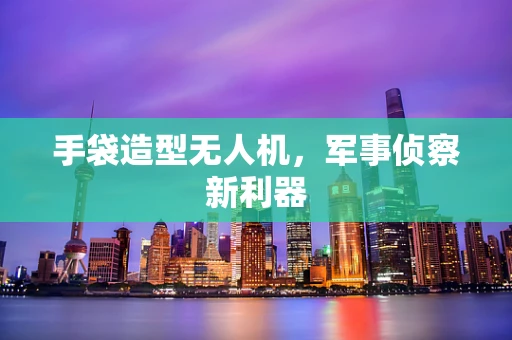 手袋造型无人机，军事侦察新利器