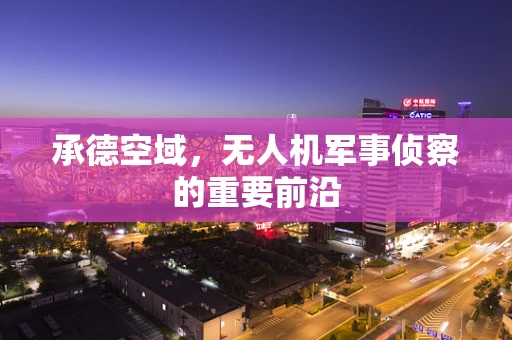 承德空域，无人机军事侦察的重要前沿