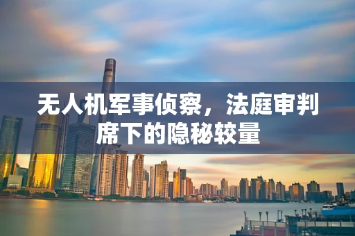 无人机军事侦察，法庭审判席下的隐秘较量