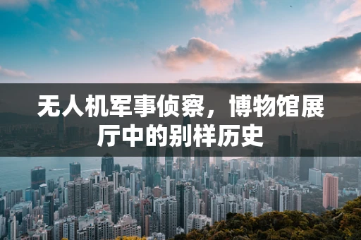 无人机军事侦察，博物馆展厅中的别样历史