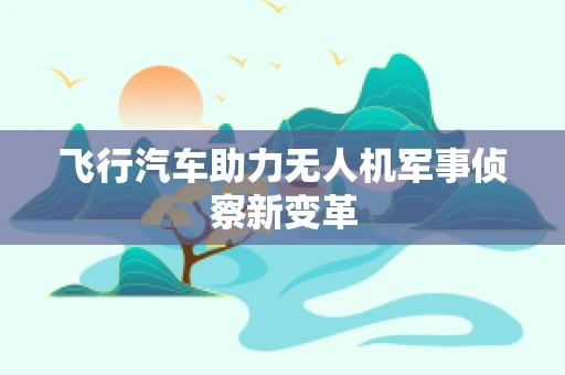 飞行汽车助力无人机军事侦察新变革