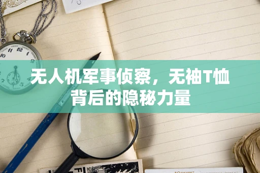 无人机军事侦察，无袖T恤背后的隐秘力量