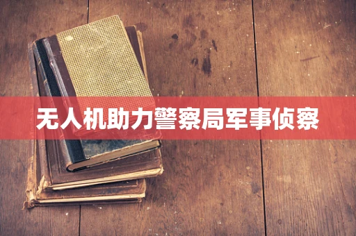 无人机助力警察局军事侦察