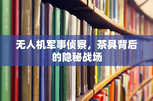 无人机军事侦察，茶具背后的隐秘战场