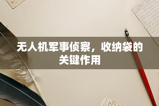 无人机军事侦察，收纳袋的关键作用