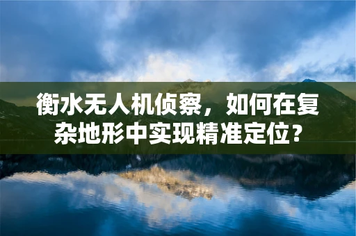 衡水无人机侦察，如何在复杂地形中实现精准定位？