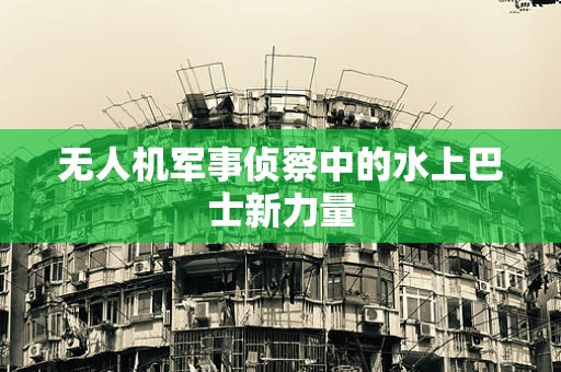 无人机军事侦察中的水上巴士新力量