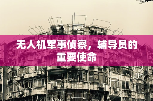 无人机军事侦察，辅导员的重要使命