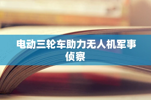 电动三轮车助力无人机军事侦察