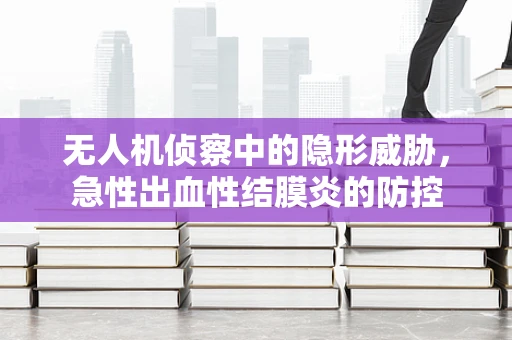 无人机侦察中的隐形威胁，急性出血性结膜炎的防控