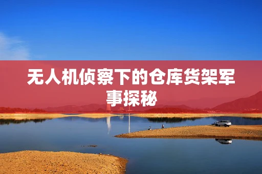 无人机侦察下的仓库货架军事探秘