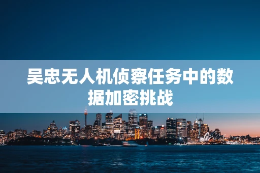 吴忠无人机侦察任务中的数据加密挑战