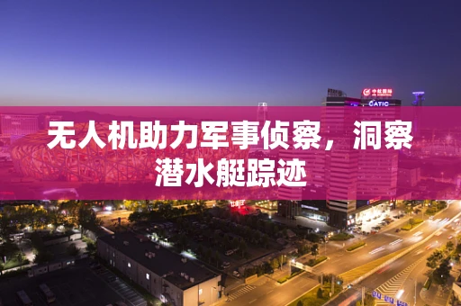 无人机助力军事侦察，洞察潜水艇踪迹
