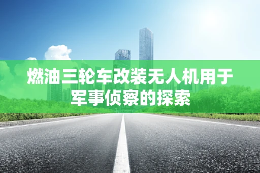 燃油三轮车改装无人机用于军事侦察的探索